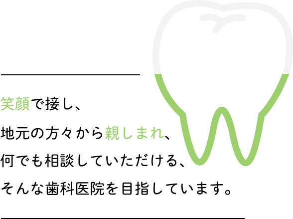 笑顔で接し、地元の方々から親しまれ、何でも相談していただける、そんな歯科医院を目指しています。