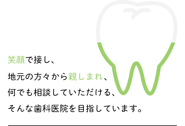 笑顔で接し、地元の方々から親しまれ、何でも相談していただける、そんな歯科医院を目指しています。